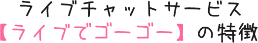 ライブチャットサービス【ライブでゴーゴー】の特徴