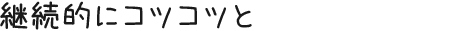 継続的にコツコツと